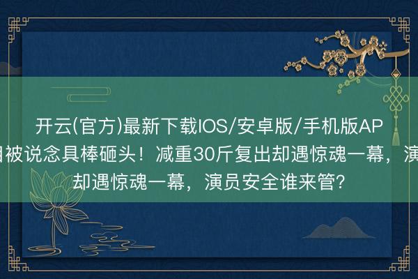 开云(官方)最新下载IOS/安卓版/手机版APP 朱孝天录节目被说念具棒砸头!减重30斤复出却遇惊魂一幕,演员安全谁来管?