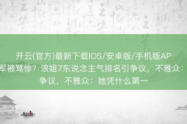 开云(官方)最新下载IOS/安卓版/手机版APP 曾沛慈拿冠军被骂惨？浪姐7东说念主气排名引争议，不雅众：她凭什么第一