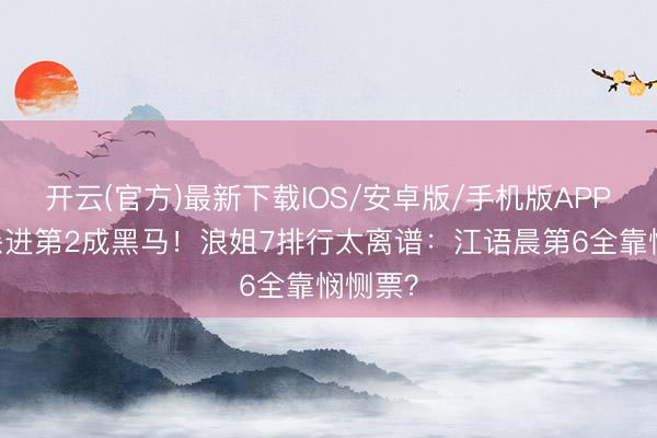 开云(官方)最新下载IOS/安卓版/手机版APP 张月杀进第2成黑马！浪姐7排行太离谱：江语晨第6全靠悯恻票？