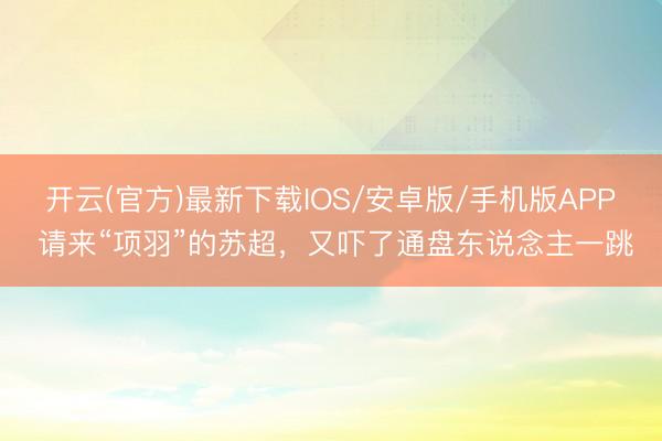 开云(官方)最新下载IOS/安卓版/手机版APP 请来“项羽”的苏超，又吓了通盘东说念主一跳