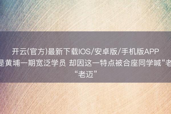 开云(官方)最新下载IOS/安卓版/手机版APP 他是黄埔一期宽泛学员 却因这一特点被合座同学喊“老迈”