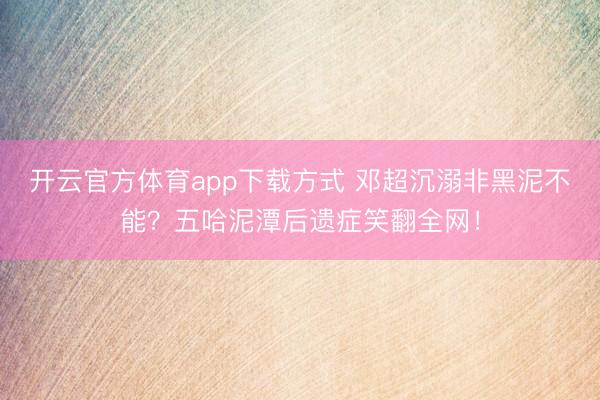 开云官方体育app下载方式 邓超沉溺非黑泥不能？五哈泥潭后遗症笑翻全网！