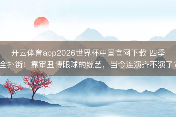 开云体育app2026世界杯中国官网下载 四季全扑街！靠审丑博眼球的综艺，当今连演齐不演了？