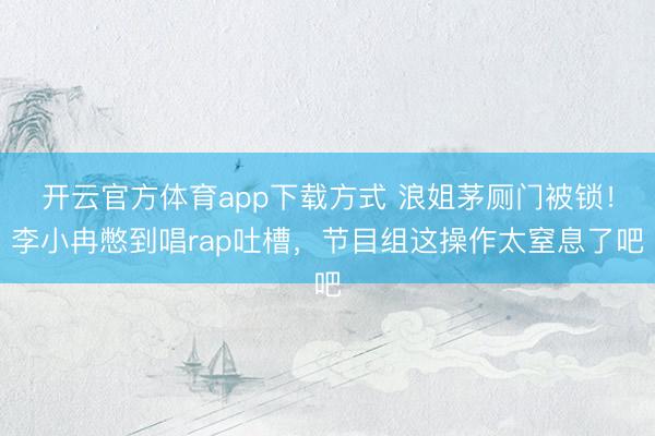 开云官方体育app下载方式 浪姐茅厕门被锁！李小冉憋到唱rap吐槽，节目组这操作太窒息了吧