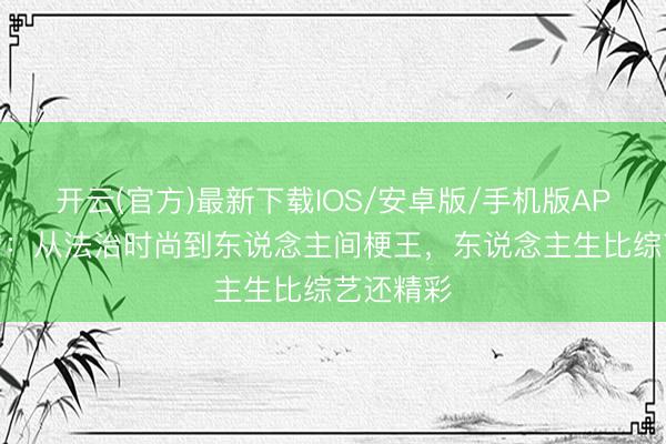 开云(官方)最新下载IOS/安卓版/手机版APP 撒贝宁：从法治时尚到东说念主间梗王，东说念主生比综艺还精彩