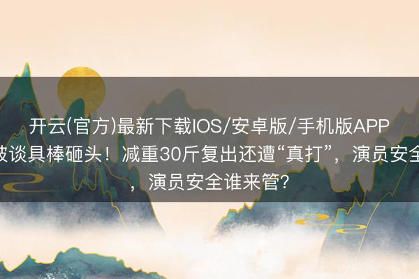 开云(官方)最新下载IOS/安卓版/手机版APP 朱孝天被谈具棒砸头！减重30斤复出还遭“真打”，演员安全谁来管？