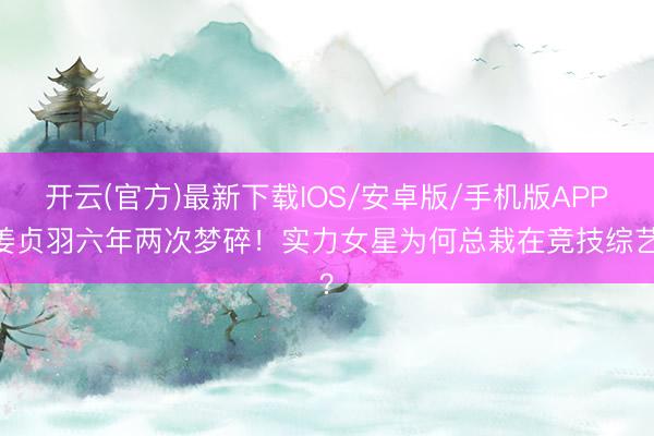 开云(官方)最新下载IOS/安卓版/手机版APP 姜贞羽六年两次梦碎！实力女星为何总栽在竞技综艺？