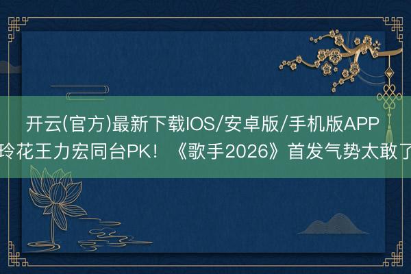 开云(官方)最新下载IOS/安卓版/手机版APP 玲花王力宏同台PK！《歌手2026》首发气势太敢了