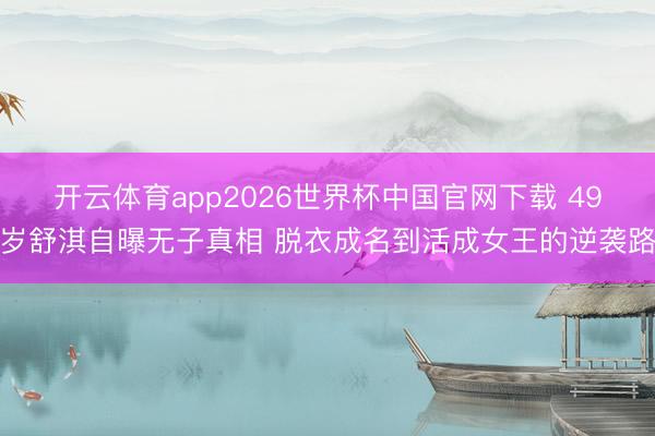 开云体育app2026世界杯中国官网下载 49岁舒淇自曝无子真相 脱衣成名到活成女王的逆袭路