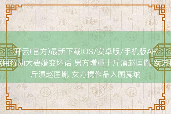 开云(官方)最新下载IOS/安卓版/手机版APP 朱亚文沈佳妮用行动大要婚变坏话 男方增重十斤演赵匡胤 女方携作品入围戛纳