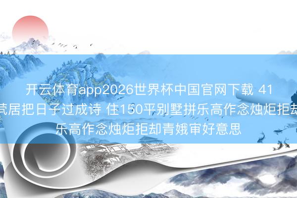 开云体育app2026世界杯中国官网下载 41岁王珞丹光棍茕居把日子过成诗 住150平别墅拼乐高作念烛炬拒却青娥审好意思