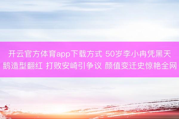 开云官方体育app下载方式 50岁李小冉凭黑天鹅造型翻红 打败安崎引争议 颜值变迁史惊艳全网