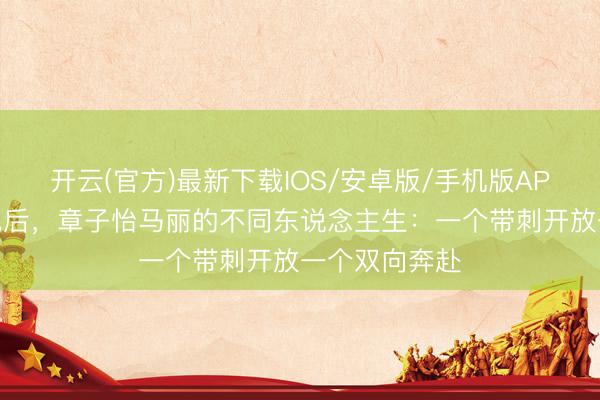 开云(官方)最新下载IOS/安卓版/手机版APP 金像奖陪跑后，章子怡马丽的不同东说念主生：一个带刺开放一个双向奔赴