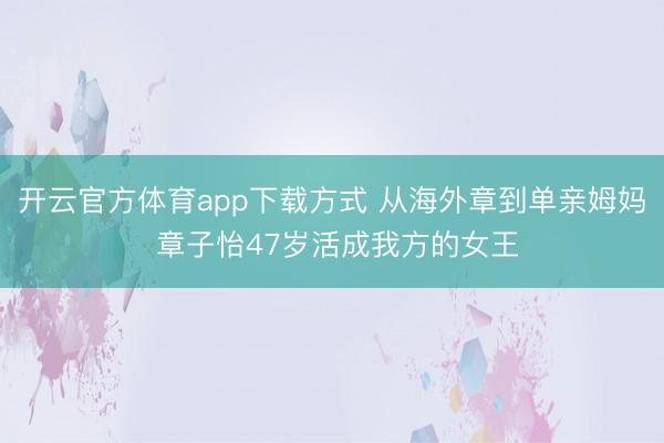 开云官方体育app下载方式 从海外章到单亲姆妈 章子怡47岁活成我方的女王