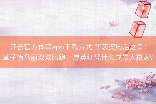 开云官方体育app下载方式 华表奖影后之争：章子怡马丽双双陪跑，惠英红凭什么成最大赢家？
