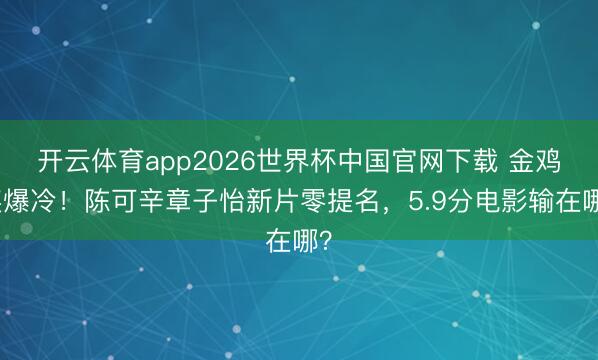 开云体育app2026世界杯中国官网下载 金鸡奖爆冷！陈可辛章子怡新片零提名，5.9分电影输在哪？