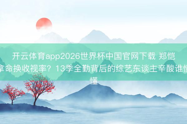 开云体育app2026世界杯中国官网下载 郑恺拿命换收视率？13季全勤背后的综艺东谈主辛酸谁懂