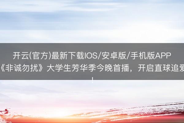 开云(官方)最新下载IOS/安卓版/手机版APP 《非诚勿扰》大学生芳华季今晚首播，开启直球追爱！