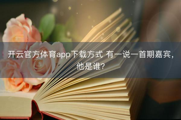 开云官方体育app下载方式 有一说一首期嘉宾，他是谁？