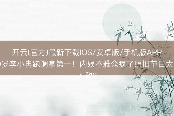开云(官方)最新下载IOS/安卓版/手机版APP 50岁李小冉跑调拿第一!内娱不雅众疯了照旧节目太敢?