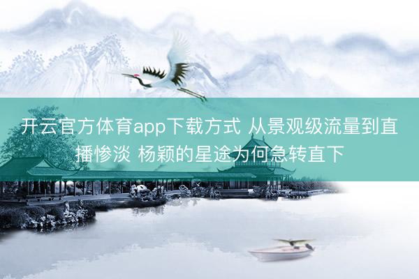 开云官方体育app下载方式 从景观级流量到直播惨淡 杨颖的星途为何急转直下