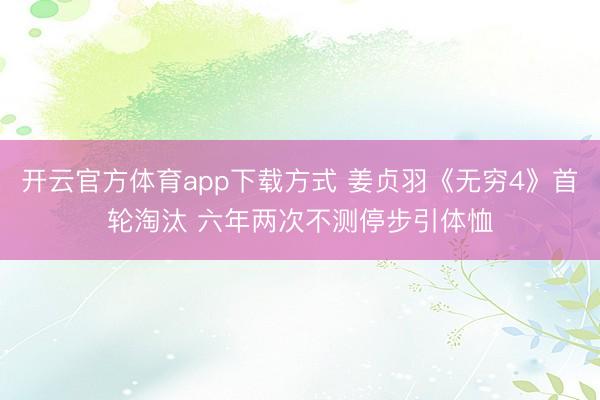 开云官方体育app下载方式 姜贞羽《无穷4》首轮淘汰 六年两次不测停步引体恤