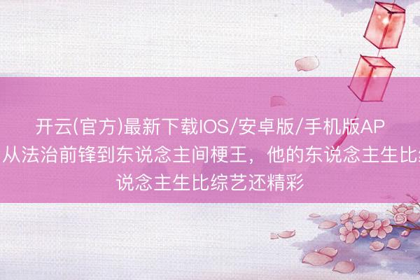 开云(官方)最新下载IOS/安卓版/手机版APP 撒贝宁：从法治前锋到东说念主间梗王，他的东说念主生比综艺还精彩