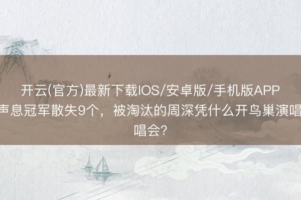 开云(官方)最新下载IOS/安卓版/手机版APP 好声息冠军散失9个，被淘汰的周深凭什么开鸟巢演唱会？