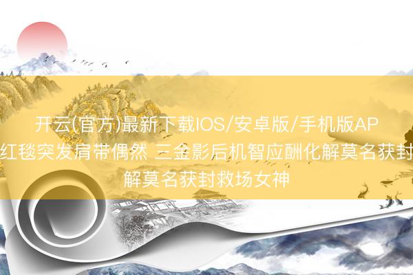 开云(官方)最新下载IOS/安卓版/手机版APP 周冬雨红毯突发肩带偶然 三金影后机智应酬化解莫名获封救场女神