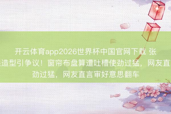 开云体育app2026世界杯中国官网下载 张天爱北影节捂眼造型引争议！窗帘布盘算遭吐槽使劲过猛，网友直言审好意思翻车