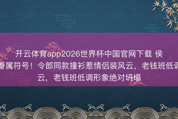 开云体育app2026世界杯中国官网下载 侯绿萝投诚躲闪眷属符号！令郎同款撞衫惹情侣装风云，老钱班低调形象绝对坍塌