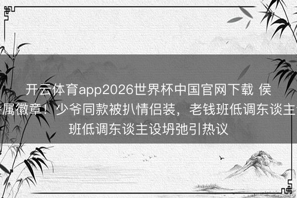 开云体育app2026世界杯中国官网下载 侯绿萝礼服藏眷属徽章！少爷同款被扒情侣装，老钱班低调东谈主设坍弛引热议
