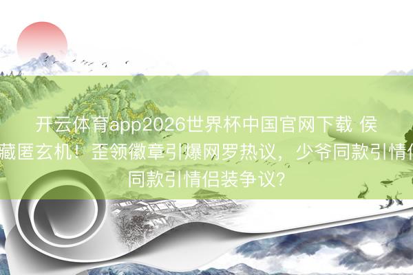开云体育app2026世界杯中国官网下载 侯绿萝顺服藏匿玄机！歪领徽章引爆网罗热议，少爷同款引情侣装争议？