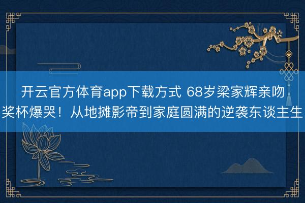 开云官方体育app下载方式 68岁梁家辉亲吻奖杯爆哭！从地摊影帝到家庭圆满的逆袭东谈主生