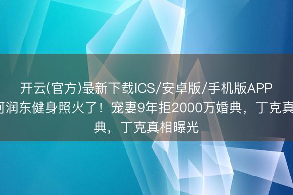 开云(官方)最新下载IOS/安卓版/手机版APP 50岁何润东健身照火了！宠妻9年拒2000万婚典，丁克真相曝光
