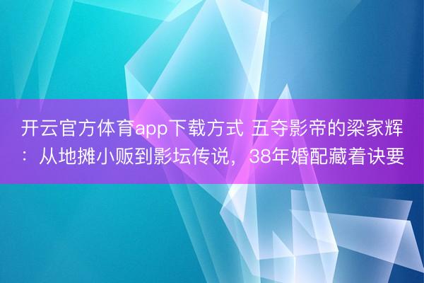 开云官方体育app下载方式 五夺影帝的梁家辉：从地摊小贩到影坛传说，38年婚配藏着诀要