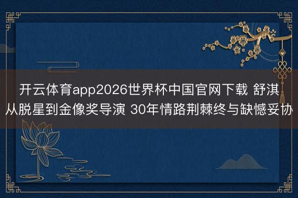 开云体育app2026世界杯中国官网下载 舒淇从脱星到金像奖导演 30年情路荆棘终与缺憾妥协