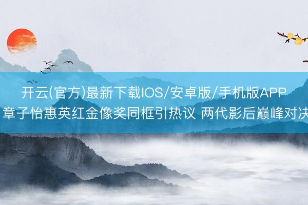 开云(官方)最新下载IOS/安卓版/手机版APP 章子怡惠英红金像奖同框引热议 两代影后巅峰对决