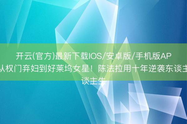 开云(官方)最新下载IOS/安卓版/手机版APP 从权门弃妇到好莱坞女星！陈法拉用十年逆袭东谈主生
