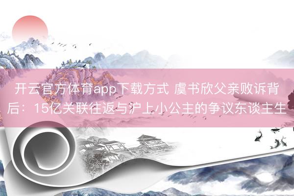 开云官方体育app下载方式 虞书欣父亲败诉背后：15亿关联往返与沪上小公主的争议东谈主生