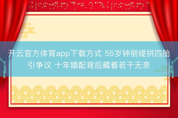 开云官方体育app下载方式 55岁钟丽缇拼四胎引争议 十年婚配背后藏着若干无奈