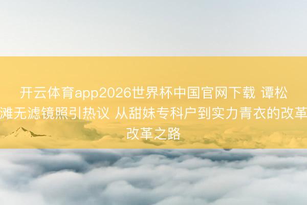 开云体育app2026世界杯中国官网下载 谭松韵沙滩无滤镜照引热议 从甜妹专科户到实力青衣的改革之路