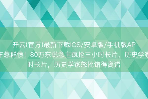 开云(官方)最新下载IOS/安卓版/手机版APP 法国名导翻车惹群愤！80万东说念主疯抢三小时长片，历史学家怒批错得离谱