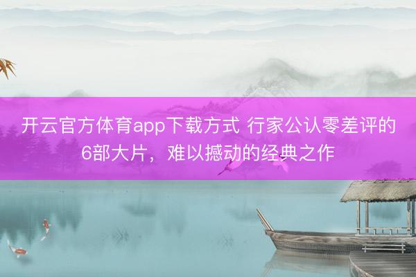 开云官方体育app下载方式 行家公认零差评的6部大片，难以撼动的经典之作