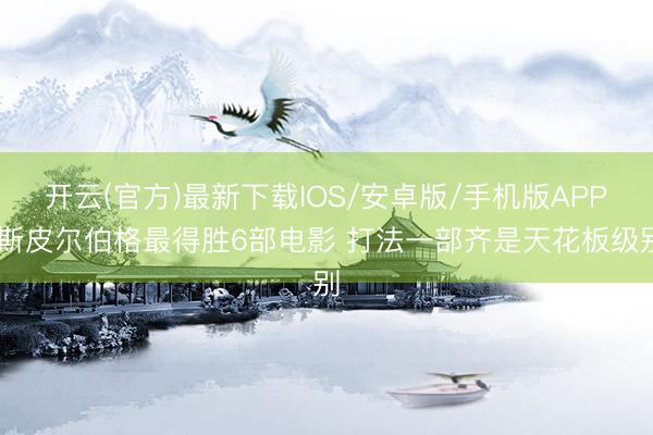 开云(官方)最新下载IOS/安卓版/手机版APP 斯皮尔伯格最得胜6部电影 打法一部齐是天花板级别