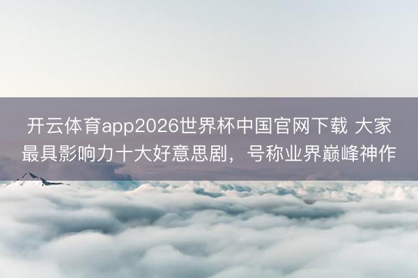 开云体育app2026世界杯中国官网下载 大家最具影响力十大好意思剧，号称业界巅峰神作