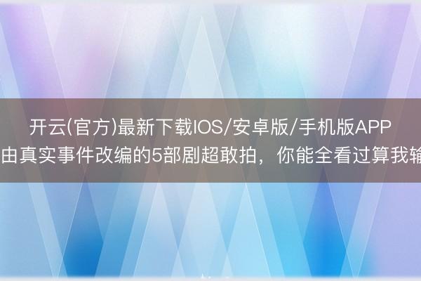 开云(官方)最新下载IOS/安卓版/手机版APP 由真实事件改编的5部剧超敢拍，你能全看过算我输
