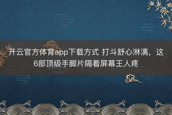 开云官方体育app下载方式 打斗舒心淋漓，这6部顶级手脚片隔着屏幕王人疼
