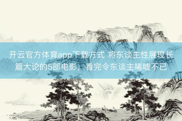 开云官方体育app下载方式 将东谈主性展现长篇大论的5部电影，看完令东谈主唏嘘不已