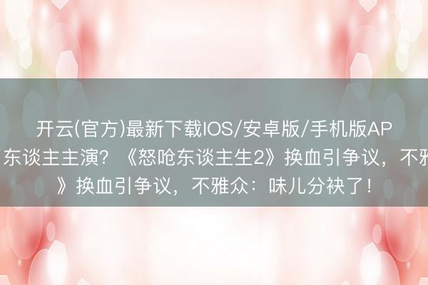 开云(官方)最新下载IOS/安卓版/手机版APP 从亚裔故事到白东谈主主演？《怒呛东谈主生2》换血引争议，不雅众：味儿分袂了！